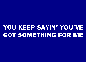 YOU KEEP SAYIW YOUWE
GOT SOMETHING FOR ME