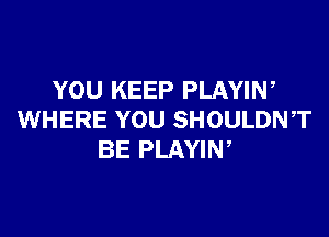 YOU KEEP PLAYIW

WHERE YOU SHOULDNT
BE PLAYIN,