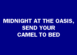 MIDNIGHT AT THE OASIS,

SEND YOUR
CAMEL T0 BED