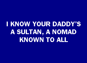 I KNOW YOUR DADDWS

A SULTAN, A NOMAD
KNOWN TO ALL