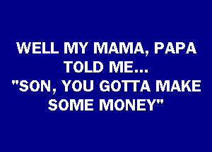 WELL MY MAMA, PAPA
TOLD ME...
SON, YOU GOTTA MAKE
SOME MONEY