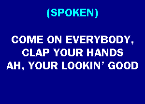 (SPOKEN)

COME ON EVERYBODY,
CLAP YOUR HANDS
AH, YOUR LOOKIW GOOD