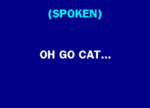 (SPOKEN)

0H GO CAT...