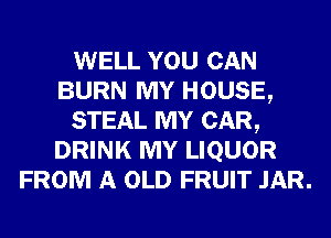 WELL YOU CAN
BURN MY HOUSE,

STEAL MY CAR,
DRINK MY LIQUOR
FROM A OLD FRUIT JAR.