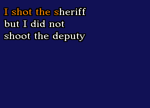 I shot the Sheriff
but I did not

shoot the deputy
