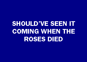 SHOULDWE SEEN IT

COMING WHEN THE
ROSES DIED