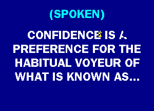 (SPOKEN)

CONFIDENCE IS A
PREFERENCE FOR THE
HABITUAL VOYEUR OF
WHAT IS KNOWN AS...