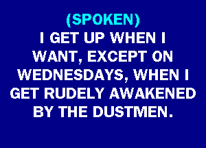 (SPOKEN)
I GET UP WHEN I
WANT, EXCEPT 0N
WEDNESDAYS, WHEN I
GET RUDELY AWAKENED
BY THE DUSTMEN.