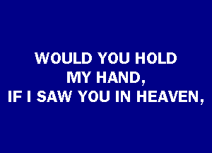 WOULD YOU HOLD

MY HAND,
IF I SAW YOU IN HEAVEN,