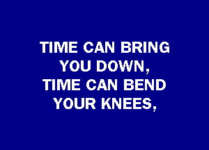 TIME CAN BRING
YOU DOWN,

TIME CAN BEND
YOUR KNEES,