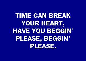 TIME CAN BREAK
YOUR HEART,
HAVE YOU BEGGIN,
PLEASE, BEGGIN'
PLEASE.