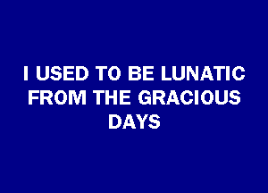 I USED TO BE LUNATIC

FROM THE GRACIOUS
DAYS