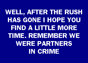 WELL, AFTER THE RUSH
HAS GONE I HOPE YOU
FIND A LITTLE MORE
TIME. REMEMBER WE
WERE PARTNERS
IN CRIME