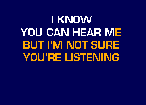 I KNOW
YOU CAN HEAR ME
BUT I'M NOT SURE
YOU'RE LISTENING