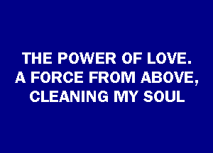 THE POWER OF LOVE.
A FORCE FROM ABOVE,
CLEANING MY SOUL
