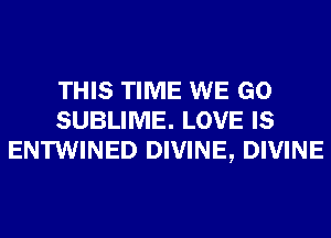 THIS TIME WE GO
SUBLIME. LOVE IS
ENTWINED DIVINE, DIVINE