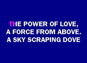 THE POWER OF LOVE,
A FORCE FROM ABOVE.
A SKY SCRAPING DOVE