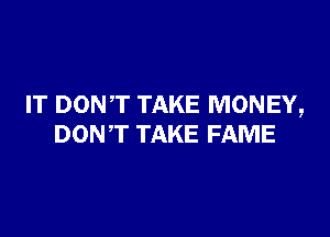 IT DON,T TAKE MONEY,

DONT TAKE FAME