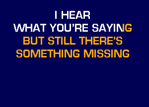 I HEAR
WHAT YOU'RE SAYING
BUT STILL THERE'S
SOMETHING MISSING