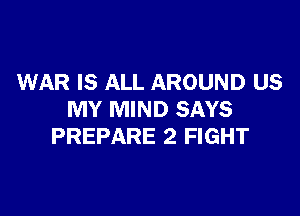 WAR IS ALL AROUND US

MY MIND SAYS
PREPARE 2 FIGHT