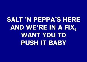 SALT W PEPPNS HERE
AND WERE IN A FIX,
WANT YOU TO
PUSH IT BABY