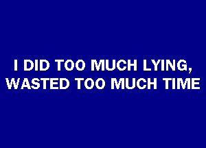 I DID TOO MUCH LYING,

WASTED TOO MUCH TIME