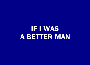 IF I WAS

A BETTER MAN