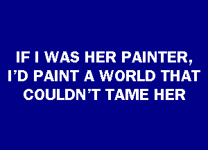 IF I WAS HER PAINTER,
PD PAINT A WORLD THAT
COULDNT TAME HER