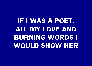 IF I WAS A POET,
ALL MY LOVE AND
BURNING WORDS I
WOULD SHOW HER