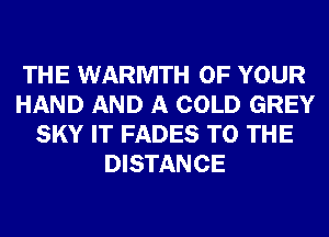 THE WARMTH OF YOUR
HAND AND A COLD GREY
SKY IT FADES TO THE
DISTANCE