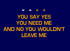 YOU SAY YES
YOU NEED ME

AND NO YOU WOULDNW
LEAVE ME