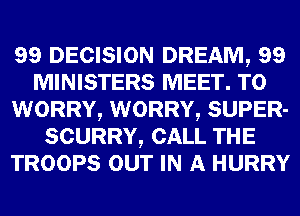 99 DECISION DREAM, 99
MINISTERS MEET. T0
WORRY, WORRY, SUPER-
SCURRY, CALL THE
TROOPS OUT IN A HURRY