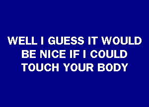 WELL I GUESS IT WOULD
BE NICE IF I COULD
TOUCH YOUR BODY