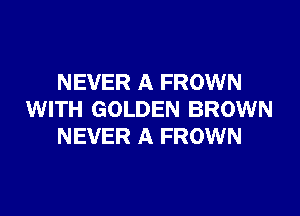 NEVER A FROWN

WITH GOLDEN BROWN
NEVER A FROWN