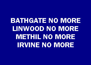 BATHGATE NO MORE
LINWOOD NO MORE
METHIL NO MORE
IRVINE NO MORE