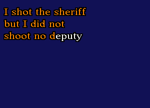 I shot the Sheriff
but I did not

shoot no deputy