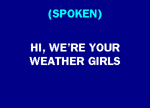 (SPOKEN)

HI, WERE YOUR
WEATHER GIRLS