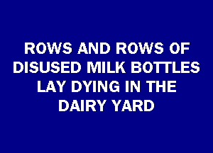 ROWS AND ROWS 0F
DISUSED MILK BOTTLES
LAY DYING IN THE
DAIRY YARD