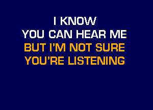 I KNOW
YOU CAN HEAR ME
BUT I'M NOT SURE
YOU'RE LISTENING