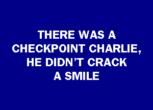 THERE WAS A
CHECKPOINT CHARLIE,

HE DIDNT CRACK
A SMILE