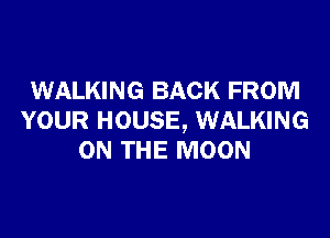 WALKING BACK FROM

YOUR HOUSE, WALKING
ON THE MOON