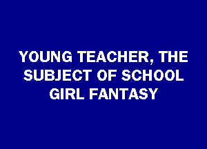 YOUNG TEACHER, THE
SUBJECT OF SCHOOL
GIRL FANTASY