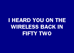 I HEARD YOU ON THE

WIRELESS BACK IN
FIFTY TWO