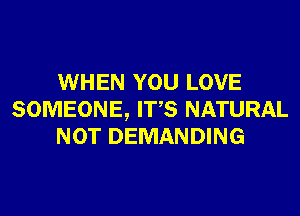 WHEN YOU LOVE
SOMEONE, ITS NATURAL
NOT DEMANDING