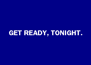 GET READY, TONIGHT.
