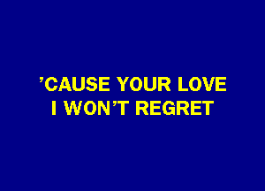 CAUSE YOUR LOVE

I WON T REGRET