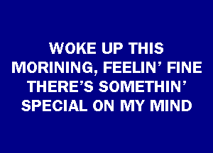 WOKE UP THIS
MORINING, FEELIN, FINE
THERES SOMETHIW
SPECIAL ON MY MIND