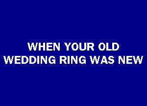 WHEN YOUR OLD

WEDDING RING WAS NEW