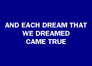 AND EACH DREAM THAT
WE DREAMED
CAME TRUE