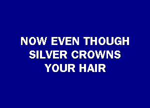 NOW EVEN THOUGH

SILVER CROWNS
YOUR HAIR
